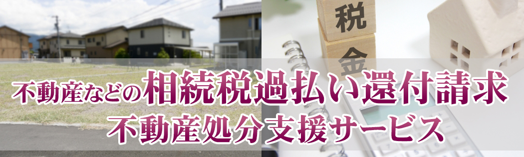 ＜不動産などの相続税過払い還付請求＞不動産処分支援サービス