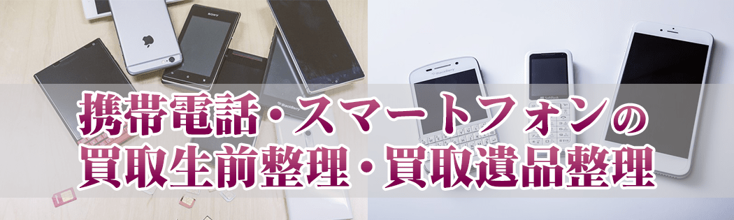 携帯電話・スマートフォンの買取生前整理・買取遺品整理