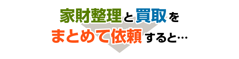 家財整理と買取をまとめて依頼すると…